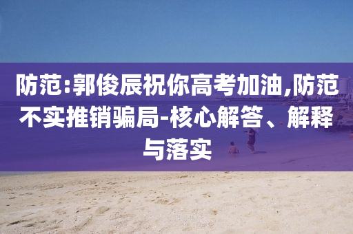 防范:郭俊辰祝你高考加油,防范不實(shí)推銷騙局-核心解答、解釋與落實(shí)