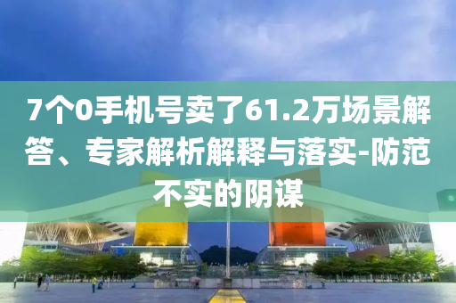7個0手機(jī)號賣了61.2萬場景解答、專家解析解釋與落實(shí)-防范不實(shí)的陰謀