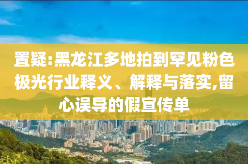 置疑:黑龍江多地拍到罕見粉色極光行業(yè)釋義、解釋與落實(shí),留心誤導(dǎo)的假宣傳單