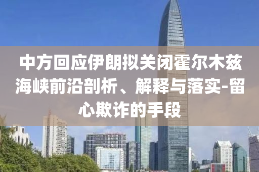中方回應(yīng)伊朗擬關(guān)閉霍爾木茲海峽前沿剖析、解釋與落實-留心欺詐的手段