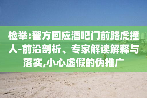 檢舉:警方回應(yīng)酒吧門前路虎撞人-前沿剖析、專家解讀解釋與落實(shí),小心虛假的偽推廣