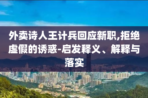 外賣詩人王計(jì)兵回應(yīng)新職,拒絕虛假的誘惑-啟發(fā)釋義、解釋與落實(shí)