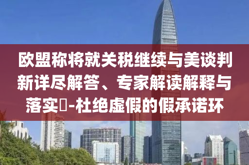 歐盟稱將就關(guān)稅繼續(xù)與美談判新詳盡解答、專家解讀解釋與落實(shí)?-杜絕虛假的假承諾環(huán)