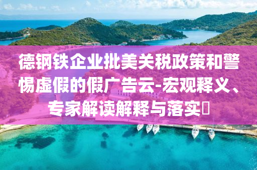 德鋼鐵企業(yè)批美關(guān)稅政策和警惕虛假的假廣告云-宏觀釋義、專家解讀解釋與落實(shí)?