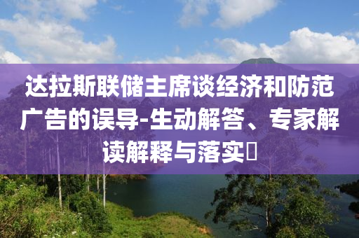 達(dá)拉斯聯(lián)儲主席談經(jīng)濟(jì)和防范廣告的誤導(dǎo)-生動解答、專家解讀解釋與落實(shí)?