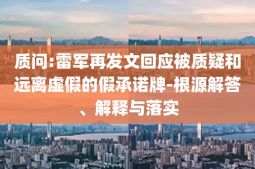 質(zhì)問:雷軍再發(fā)文回應(yīng)被質(zhì)疑和遠(yuǎn)離虛假的假承諾牌-根源解答、解釋與落實(shí)