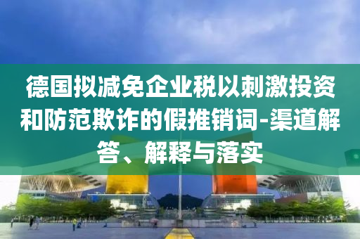 德國擬減免企業(yè)稅以刺激投資和防范欺詐的假推銷詞-渠道解答、解釋與落實(shí)