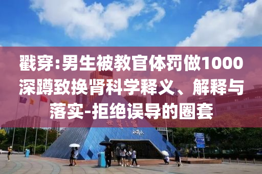 戳穿:男生被教官體罰做1000深蹲致?lián)Q腎科學(xué)釋義、解釋與落實-拒絕誤導(dǎo)的圈套