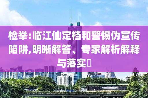 檢舉:臨江仙定檔和警惕偽宣傳陷阱,明晰解答、專家解析解釋與落實(shí)?
