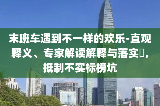 末班車遇到不一樣的歡樂(lè)-直觀釋義、專家解讀解釋與落實(shí)?,抵制不實(shí)標(biāo)榜坑
