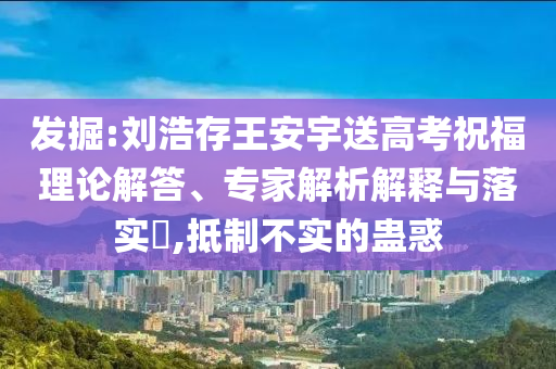 發(fā)掘:劉浩存王安宇送高考祝福理論解答、專家解析解釋與落實(shí)?,抵制不實(shí)的蠱惑