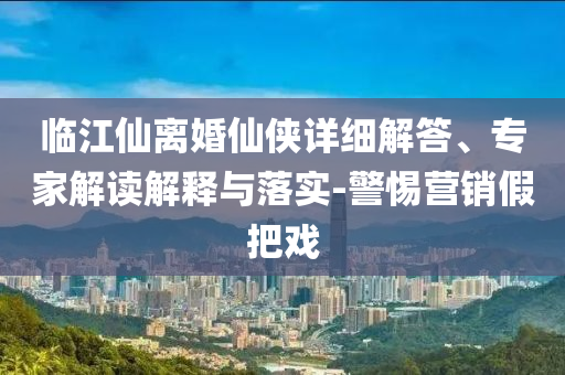 臨江仙離婚仙俠詳細(xì)解答、專家解讀解釋與落實(shí)-警惕營(yíng)銷假把戲