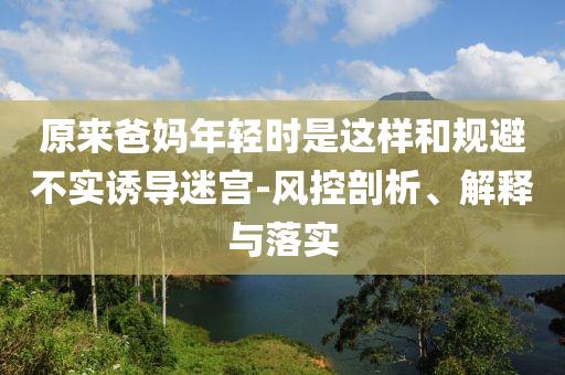 原來(lái)爸媽年輕時(shí)是這樣和規(guī)避不實(shí)誘導(dǎo)迷宮-風(fēng)控剖析、解釋與落實(shí)
