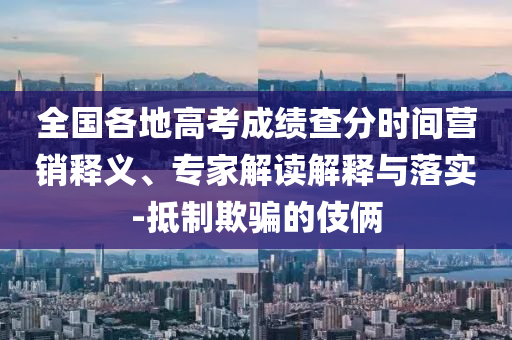 全國各地高考成績查分時間營銷釋義、專家解讀解釋與落實-抵制欺騙的伎倆