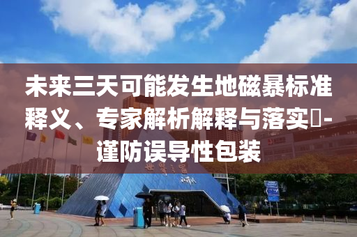 未來(lái)三天可能發(fā)生地磁暴標(biāo)準(zhǔn)釋義、專家解析解釋與落實(shí)?-謹(jǐn)防誤導(dǎo)性包裝