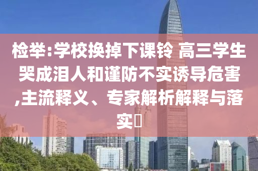 檢舉:學(xué)校換掉下課鈴 高三學(xué)生哭成淚人和謹(jǐn)防不實(shí)誘導(dǎo)危害,主流釋義、專家解析解釋與落實(shí)?
