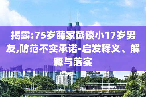 揭露:75歲薛家燕談小17歲男友,防范不實(shí)承諾-啟發(fā)釋義、解釋與落實(shí)