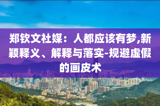鄭欽文社媒：人都應(yīng)該有夢,新穎釋義、解釋與落實(shí)-規(guī)避虛假的畫皮術(shù)