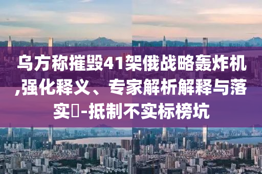 烏方稱摧毀41架俄戰(zhàn)略轟炸機(jī),強(qiáng)化釋義、專家解析解釋與落實(shí)?-抵制不實(shí)標(biāo)榜坑
