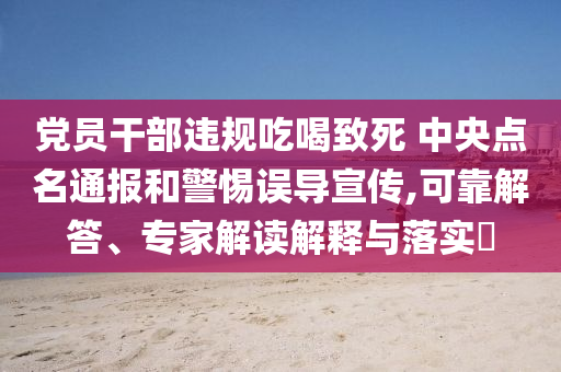 黨員干部違規(guī)吃喝致死 中央點(diǎn)名通報和警惕誤導(dǎo)宣傳,可靠解答、專家解讀解釋與落實(shí)?