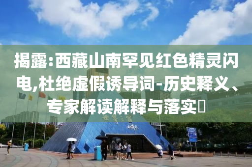 揭露:西藏山南罕見紅色精靈閃電,杜絕虛假誘導(dǎo)詞-歷史釋義、專家解讀解釋與落實(shí)?
