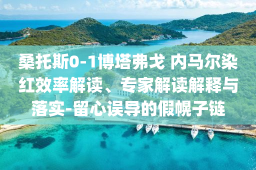 桑托斯0-1博塔弗戈 內(nèi)馬爾染紅效率解讀、專家解讀解釋與落實(shí)-留心誤導(dǎo)的假幌子鏈
