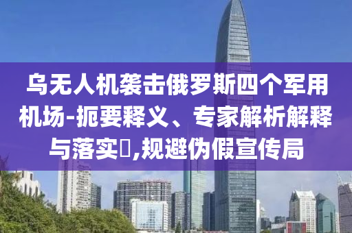 烏無人機(jī)襲擊俄羅斯四個軍用機(jī)場-扼要釋義、專家解析解釋與落實(shí)?,規(guī)避偽假宣傳局