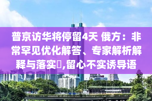 普京訪華將停留4天 俄方：非常罕見優(yōu)化解答、專家解析解釋與落實?,留心不實誘導(dǎo)語