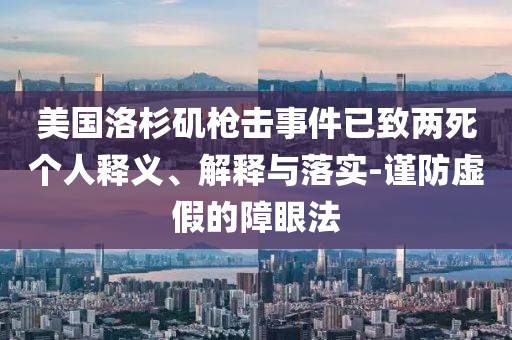 美國洛杉磯槍擊事件已致兩死個(gè)人釋義、解釋與落實(shí)-謹(jǐn)防虛假的障眼法