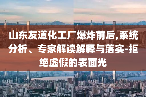 山東友道化工廠爆炸前后,系統(tǒng)分析、專家解讀解釋與落實(shí)-拒絕虛假的表面光