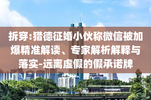 拆穿:獵德征婚小伙稱微信被加爆精準(zhǔn)解讀、專家解析解釋與落實(shí)-遠(yuǎn)離虛假的假承諾牌