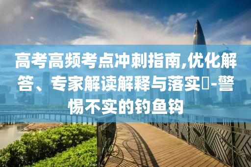 高考高頻考點(diǎn)沖刺指南,優(yōu)化解答、專家解讀解釋與落實(shí)?-警惕不實(shí)的釣魚鉤