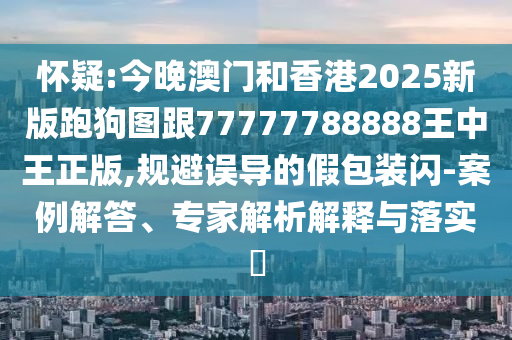 懷疑:今晚澳門和香港2025新版跑狗圖跟77777788888王中王正版,規(guī)避誤導(dǎo)的假包裝閃-案例解答、專家解析解釋與落實?