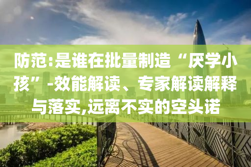 防范:是誰在批量制造“厭學(xué)小孩”-效能解讀、專家解讀解釋與落實,遠(yuǎn)離不實的空頭諾