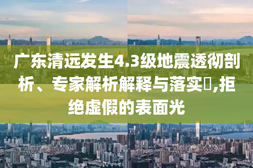 廣東清遠(yuǎn)發(fā)生4.3級地震透徹剖析、專家解析解釋與落實?,拒絕虛假的表面光
