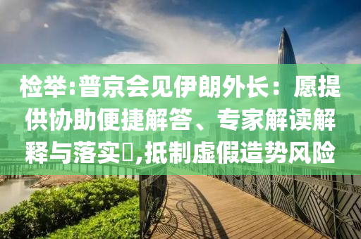 檢舉:普京會見伊朗外長：愿提供協(xié)助便捷解答、專家解讀解釋與落實?,抵制虛假造勢風(fēng)險