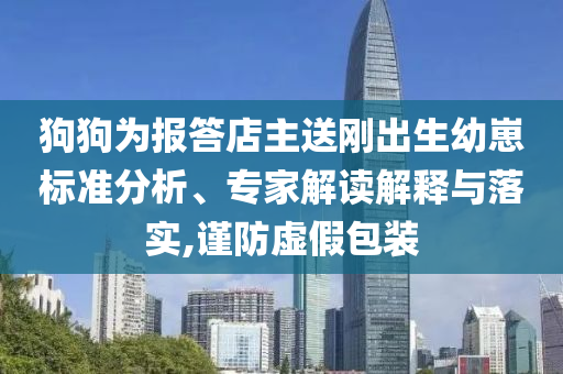 狗狗為報答店主送剛出生幼崽標(biāo)準(zhǔn)分析、專家解讀解釋與落實,謹(jǐn)防虛假包裝