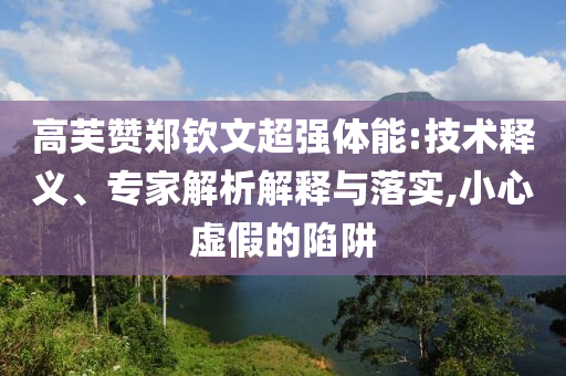 高芙贊鄭欽文超強體能:技術(shù)釋義、專家解析解釋與落實,小心虛假的陷阱