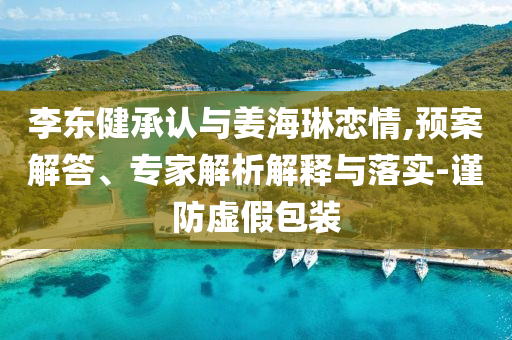 李東健承認與姜海琳戀情,預(yù)案解答、專家解析解釋與落實-謹防虛假包裝