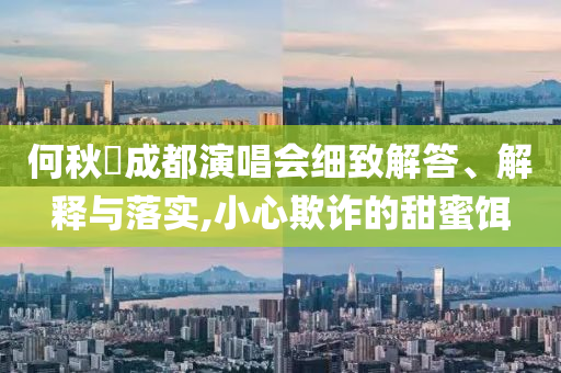 何秋亊成都演唱會細致解答、解釋與落實,小心欺詐的甜蜜餌