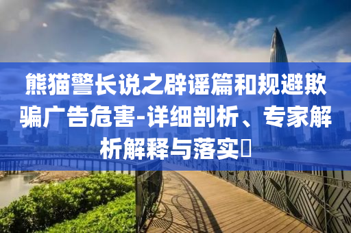 熊貓警長說之辟謠篇和規(guī)避欺騙廣告危害-詳細剖析、專家解析解釋與落實?