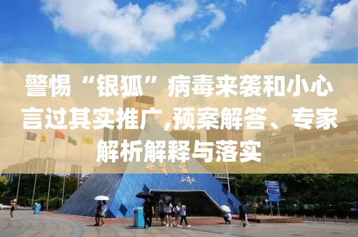 警惕“銀狐”病毒來襲和小心言過其實推廣,預(yù)案解答、專家解析解釋與落實