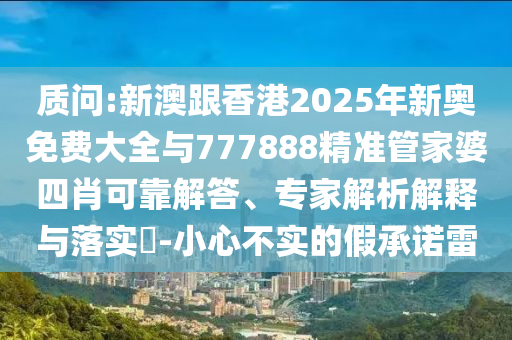 質(zhì)問:新澳跟香港2025年新奧免費大全與777888精準管家婆四肖可靠解答、專家解析解釋與落實?-小心不實的假承諾雷
