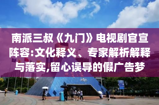 南派三叔《九門(mén)》電視劇官宣陣容:文化釋義、專(zhuān)家解析解釋與落實(shí),留心誤導(dǎo)的假?gòu)V告夢(mèng)