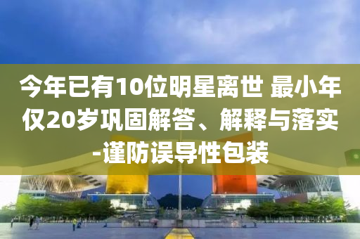 今年已有10位明星離世 最小年僅20歲鞏固解答、解釋與落實-謹防誤導性包裝