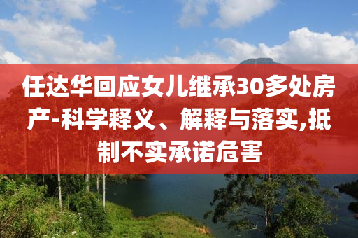 任達華回應女兒繼承30多處房產(chǎn)-科學釋義、解釋與落實,抵制不實承諾危害