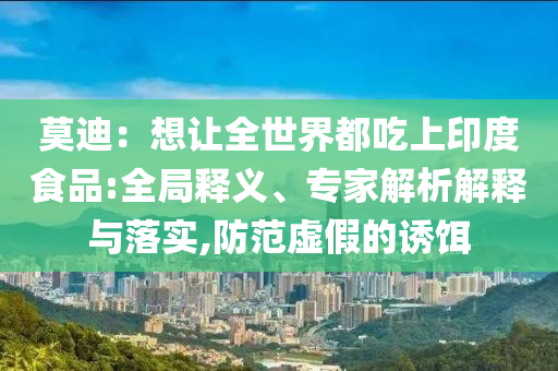 莫迪：想讓全世界都吃上印度食品:全局釋義、專家解析解釋與落實,防范虛假的誘餌