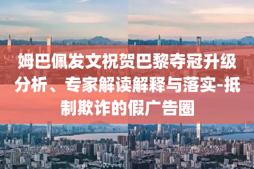 姆巴佩發(fā)文祝賀巴黎奪冠升級分析、專家解讀解釋與落實-抵制欺詐的假廣告圈