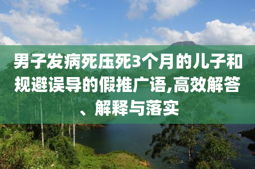 男子發(fā)病死壓死3個月的兒子和規(guī)避誤導的假推廣語,高效解答、解釋與落實