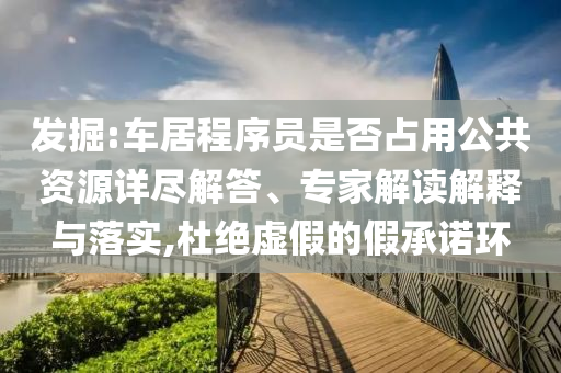 發(fā)掘:車居程序員是否占用公共資源詳盡解答、專家解讀解釋與落實,杜絕虛假的假承諾環(huán)